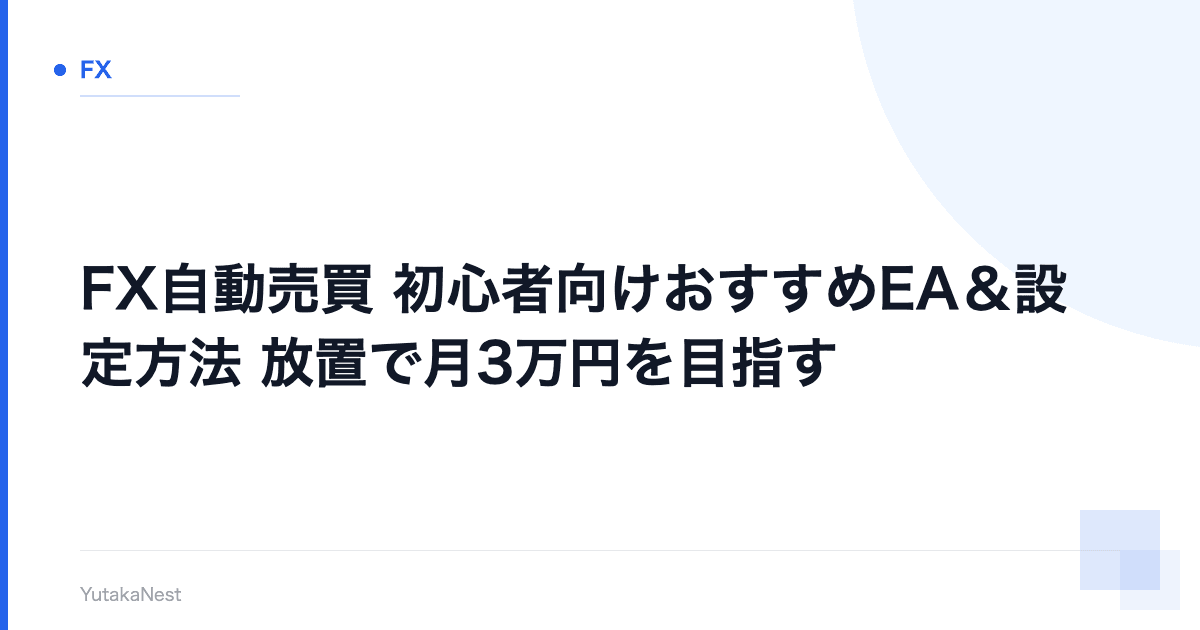 【FX自動売買】初心者向けおすすめEA＆設定方法｜放置で月3万円を目指す - YutakaNest