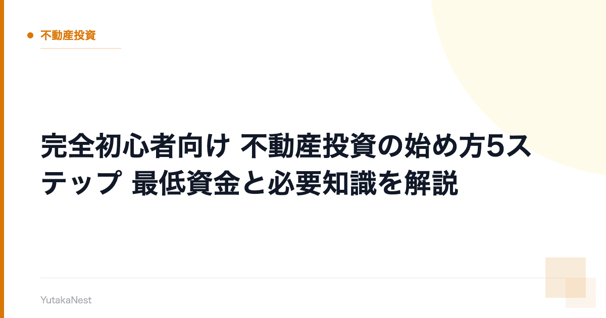 【完全初心者向け】不動産投資の始め方5ステップ｜最低資金と必要知識を解説 - YutakaNest
